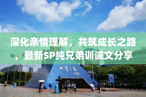 深化亲情理解，共筑成长之路，最新SP纯兄弟训诫文分享