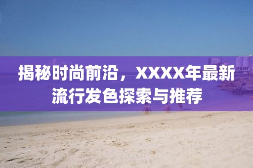 揭秘时尚前沿，XXXX年最新流行发色探索与推荐