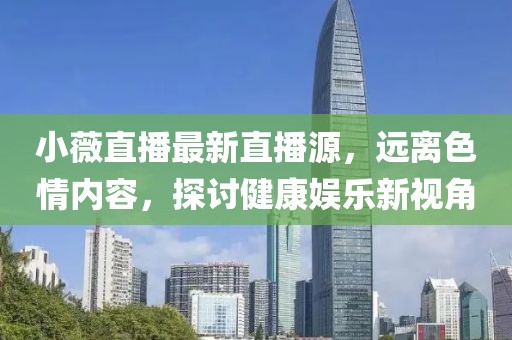 小薇直播最新直播源，远离色情内容，探讨健康娱乐新视角