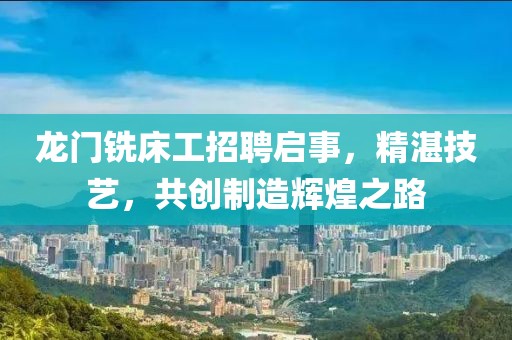 龙门铣床工招聘启事，精湛技艺，共创制造辉煌之路