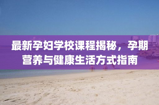 最新孕妇学校课程揭秘，孕期营养与健康生活方式指南