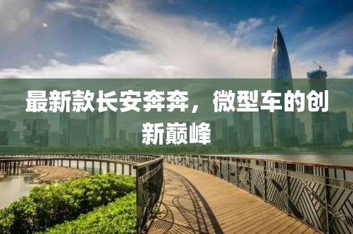 最新款长安奔奔，微型车的创新巅峰