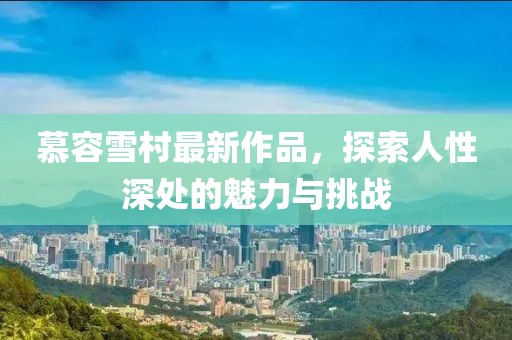 慕容雪村最新作品，探索人性深处的魅力与挑战