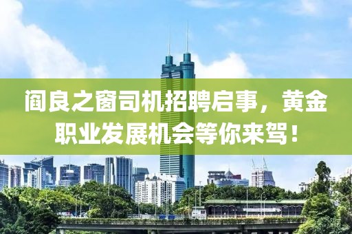 阎良之窗司机招聘启事，黄金职业发展机会等你来驾！