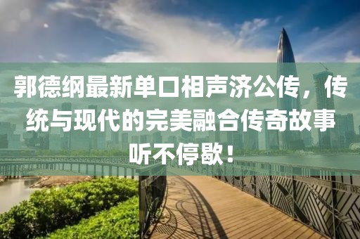 郭德纲最新单口相声济公传，传统与现代的完美融合传奇故事听不停歇！