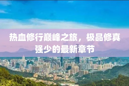 热血修行巅峰之旅，极品修真强少的最新章节