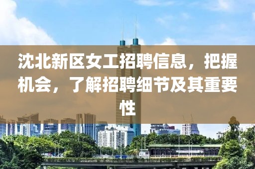 沈北新区女工招聘信息，把握机会，了解招聘细节及其重要性