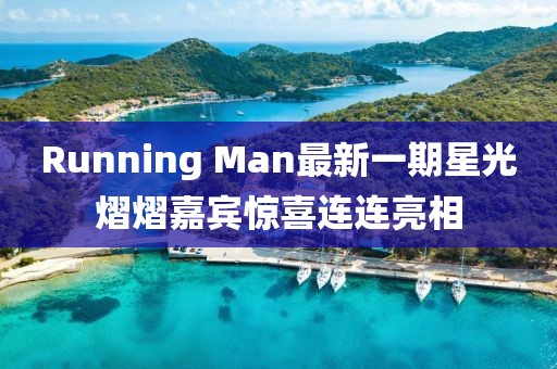 Running Man最新一期星光熠熠嘉宾惊喜连连亮相