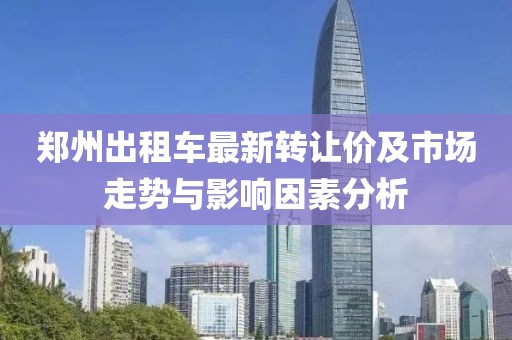 郑州出租车最新转让价及市场走势与影响因素分析