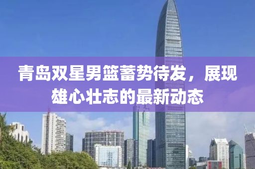 青岛双星男篮蓄势待发，展现雄心壮志的最新动态