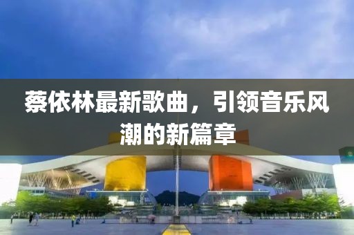蔡依林最新歌曲，引领音乐风潮的新篇章