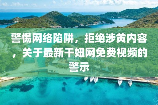 警惕网络陷阱，拒绝涉黄内容，关于最新干妞网免费视频的警示