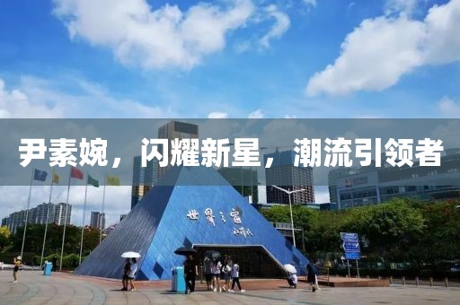 尹素婉，闪耀新星，潮流引领者