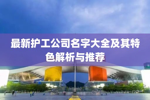 最新护工公司名字大全及其特色解析与推荐