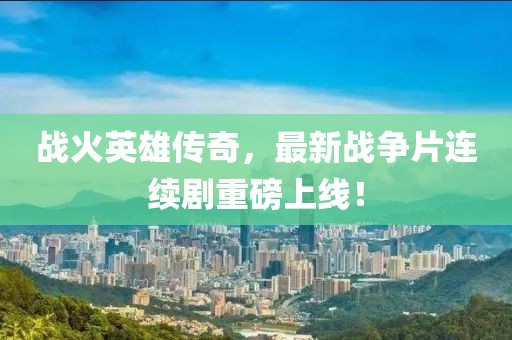 战火英雄传奇，最新战争片连续剧重磅上线！
