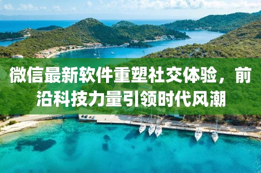 微信最新软件重塑社交体验，前沿科技力量引领时代风潮