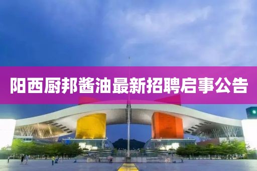 阳西厨邦酱油最新招聘启事公告
