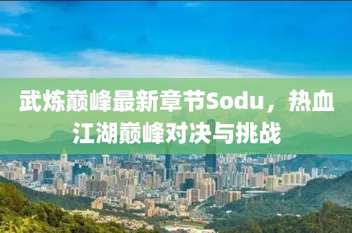 武炼巅峰最新章节Sodu，热血江湖巅峰对决与挑战