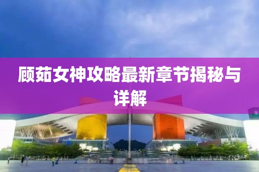 顾茹女神攻略最新章节揭秘与详解