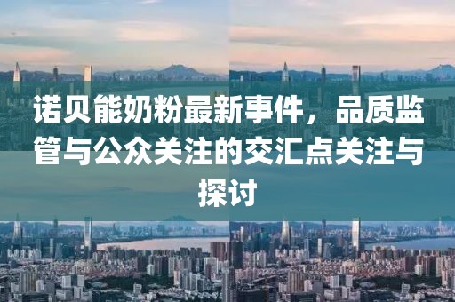 诺贝能奶粉最新事件，品质监管与公众关注的交汇点关注与探讨