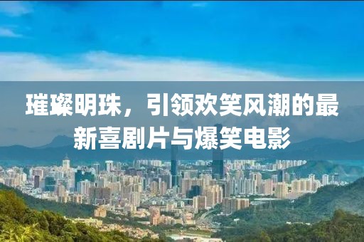璀璨明珠，引领欢笑风潮的最新喜剧片与爆笑电影