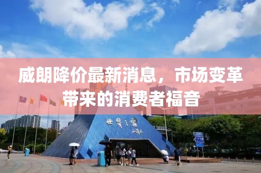 威朗降价最新消息，市场变革带来的消费者福音