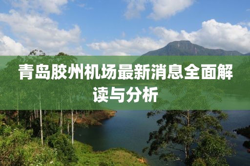 青岛胶州机场最新消息全面解读与分析