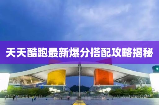 天天酷跑最新爆分搭配攻略揭秘