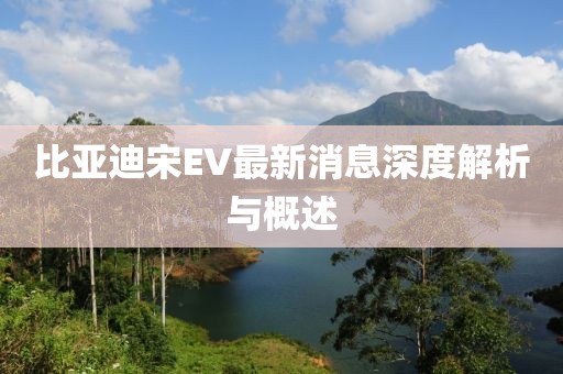 比亚迪宋EV最新消息深度解析与概述