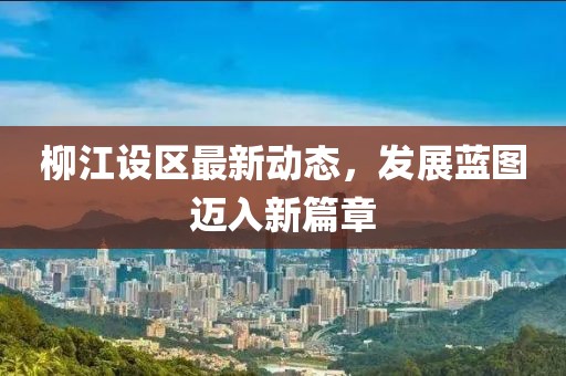 柳江设区最新动态，发展蓝图迈入新篇章
