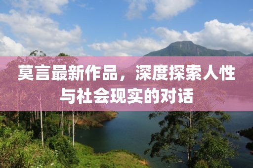 莫言最新作品，深度探索人性与社会现实的对话