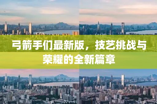 弓箭手们最新版，技艺挑战与荣耀的全新篇章