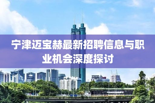 宁津迈宝赫最新招聘信息与职业机会深度探讨