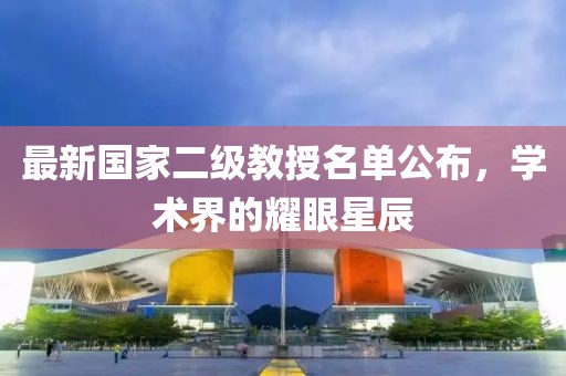 最新国家二级教授名单公布，学术界的耀眼星辰