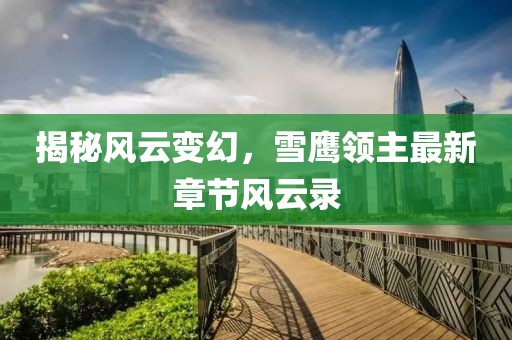 揭秘风云变幻，雪鹰领主最新章节风云录