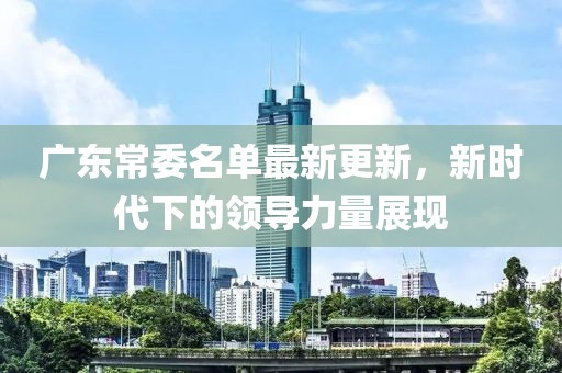 广东常委名单最新更新，新时代下的领导力量展现