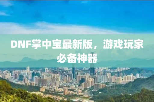 DNF掌中宝最新版，游戏玩家必备神器