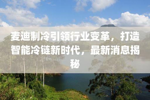 麦迪制冷引领行业变革，打造智能冷链新时代，最新消息揭秘