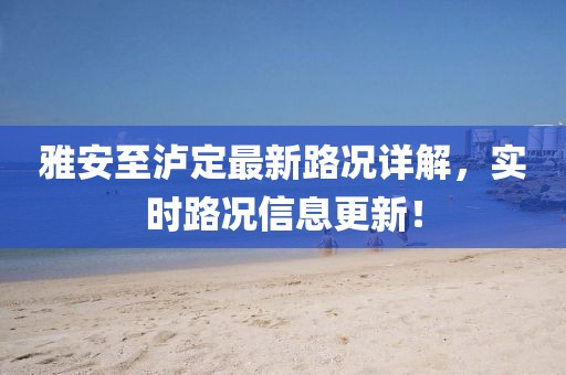 雅安至泸定最新路况详解，实时路况信息更新！