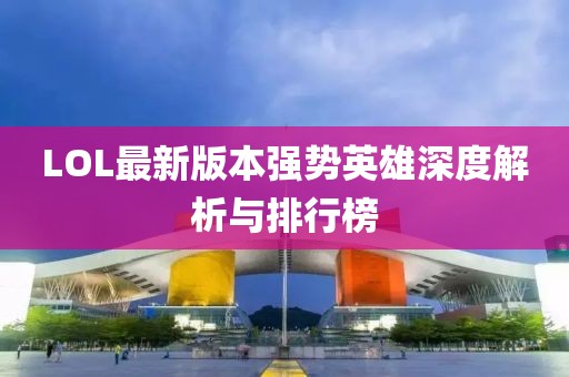 LOL最新版本强势英雄深度解析与排行榜