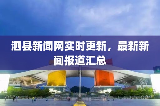 泗县新闻网实时更新，最新新闻报道汇总