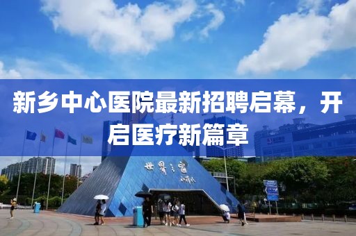 新乡中心医院最新招聘启幕，开启医疗新篇章