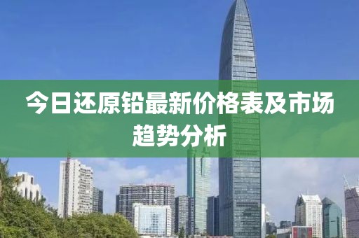 今日还原铅最新价格表及市场趋势分析