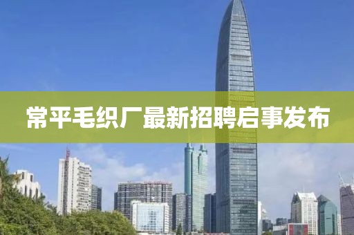 常平毛织厂最新招聘启事发布