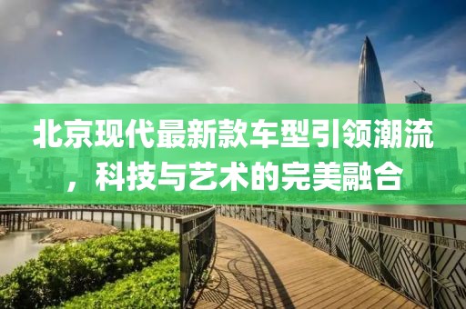 北京现代最新款车型引领潮流，科技与艺术的完美融合