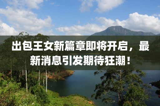 出包王女新篇章即将开启，最新消息引发期待狂潮！