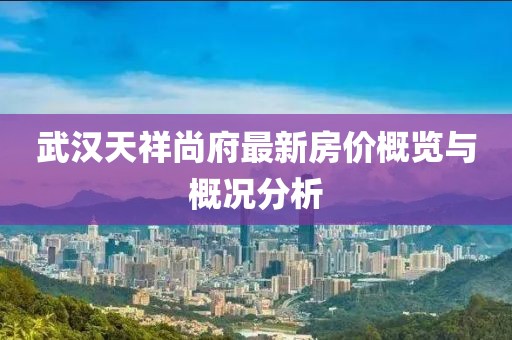 武汉天祥尚府最新房价概览与概况分析