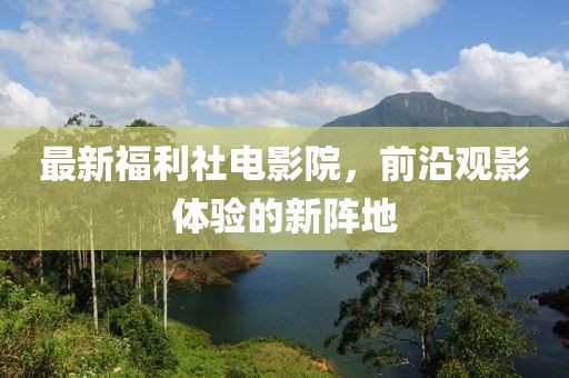 最新福利社电影院，前沿观影体验的新阵地