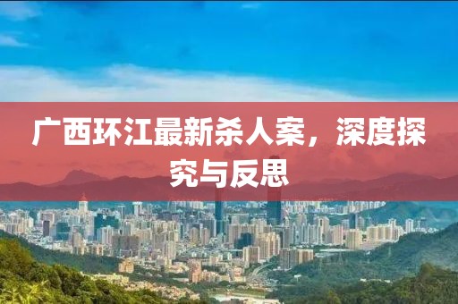 广西环江最新杀人案，深度探究与反思