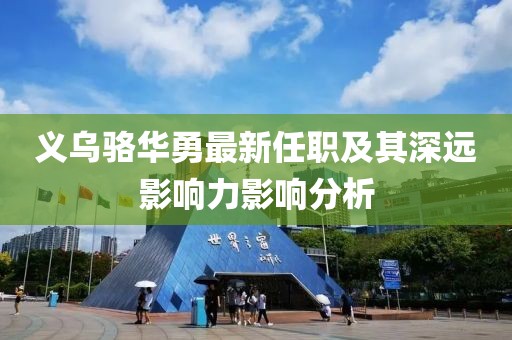 义乌骆华勇最新任职及其深远影响力影响分析